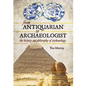 From Antiquarian To Archaeologist: The History And Philosophy Of Archaeology (Hardcover)