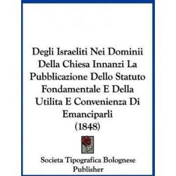 Degli Israeliti Nei Dominii Della Chiesa Innanzi La Pubblicazione Dello Statuto Fondamentale E Della Utilita E Convenienza Di Emanciparli (1848)