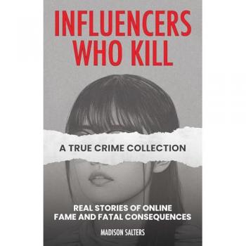 Influencers Who Kill : A True Crime Collection: Real Stories of Online Fame and Fatal Consequences, by Madison Salters