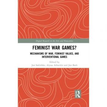 Feminist War Games?: Mechanisms of War, Feminist Values, and Interventional Games (Digital Research in the Arts and Humanities)