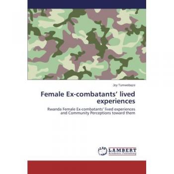 Female Ex-combatants’ lived experiences: Rwanda Female Ex-combatants’ lived experiences and Community Perceptions toward them