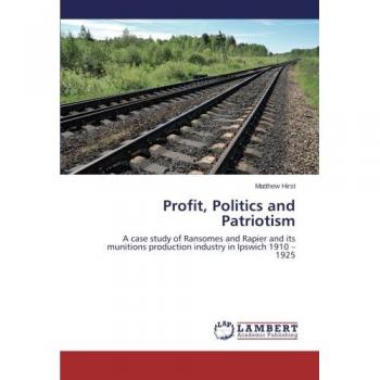 Profit, Politics and Patriotism: A case study of Ransomes and Rapier and its munitions production industry in Ipswich 1910 – 1925