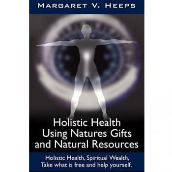 Holistic Health Using Natures Gifts and Natural Resources, by Margaret V. Heeps