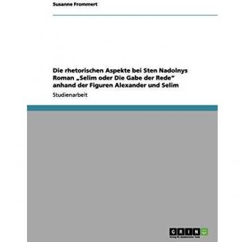 Die rhetorischen Aspekte bei Sten Nadolnys Roman Selim oder Die Gabe der Rede anhand der Figuren Alexander und Selim