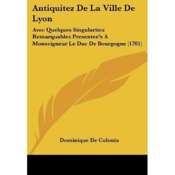 Antiquitez De La Ville De Lyon: Avec Quelques Singularitez Remarquables Presentee's A Monseigneur Le Duc De Bourgogne (1701)