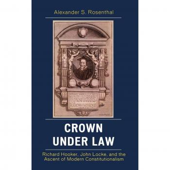 Crown under Law: Richard Hooker, John Locke, and the Ascent of Modern Constitutionalism