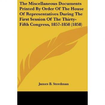 The Miscellaneous Documents Printed By Order Of The House Of Representatives During The First Session Of The Thirty-Fifth Congress 1857-1858 (1858)