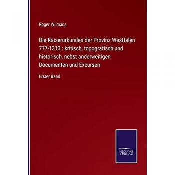 Die Kaiserurkunden der Provinz Westfalen 777-1313 : kritisch, topografisch und historisch, nebst anderweitigen Documenten und Excursen: Erster Band