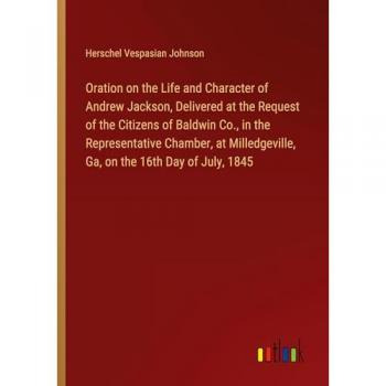 Oration on the Life and Character of Andrew Jackson, Delivered at the Request of the Citizens of Baldwin Co., in the Representative Chamber, at Milledgeville, Ga, on the 16th Day of July, 1845