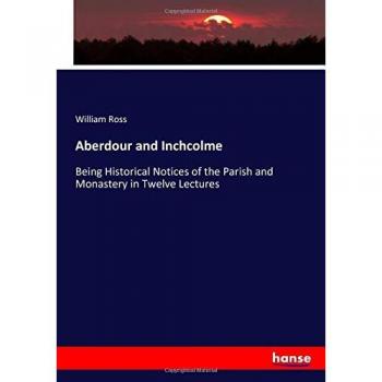 Aberdour and Inchcolme: Being Historical Notices of the Parish and Monastery in Twelve Lectures