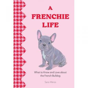A Frenchie Life : What to Know and Love About the French Bulldog