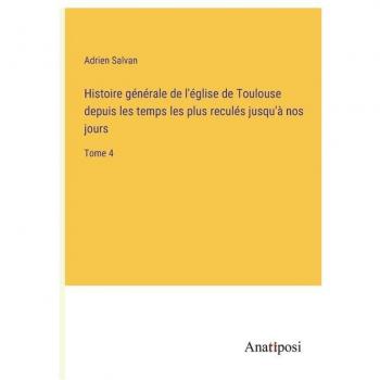 Histoire générale de l'église de Toulouse depuis les temps les plus reculés jusqu'à nos jours: Tome 4
