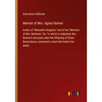 Memoir of Mrs. Agnes Bulmer: Author of Messiah's Kingdom, and of the Memoirs of Mrs. Mortimer, &c. To which is subjoined, Mrs. Bulmer's last poem, ... composed a short time before her death.