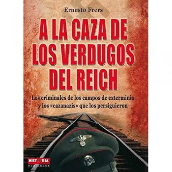 A La Caza De Los Verdugos Del Reich. Los Protagonistas Del Holocausto Y Los Vengadores De Sus Víctimas