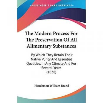 The Modern Process for the Preservation of All Alimentary Substances: By Which They Retain Their Native Purity and Essential Qualities, in Any Climate
