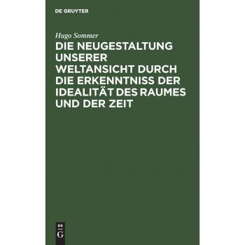 Sommer, Hugo: Die Neugestaltung unserer Weltansicht durch die Erkenntniß der Idealität des Raumes und der Zeit