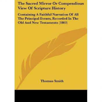 The Sacred Mirror or Compendious View of Scripture History: Containing a Faithful Narration of All the Principal Events, Recorded in the Old and New T