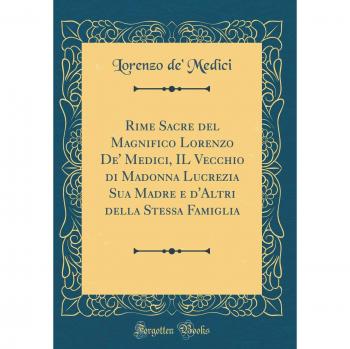Rime Sacre del Magnifico Lorenzo De' Medici, IL Vecchio di Madonna Lucrezia Sua Madre e d'Altri della Stessa Famiglia