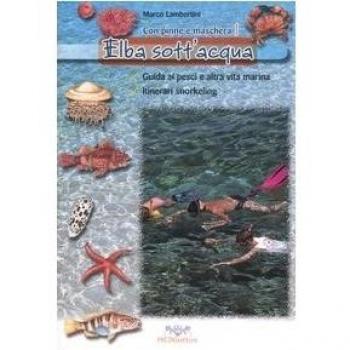 Elba sott'acqua. Guida ai pesci e altra vita marina. Itinerari snorkeling. Con pinne e maschera