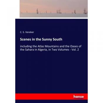 Scenes in the Sunny South: including the Atlas Mountains and the Oases of the Sahara in Algeria, in Two Volumes