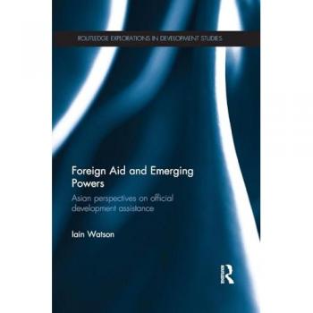 Foreign Aid and Emerging Powers: Asian Perspectives on Official Development Assistance (Routledge Explorations in Development Studies)