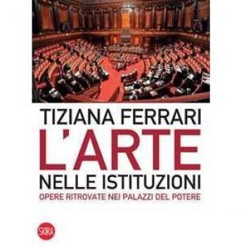 L' arte nelle istituzioni. Opere ritrovate nei palazzi del potere. Ediz. illustrata