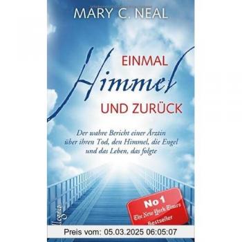 Neal, Mary C. Einmal Himmel Und Zurück: Der Wahre Bericht Einer Ärztin Über Ihren Tod, Den Himmel, Die Engel Und Das Leben, Das Folgte