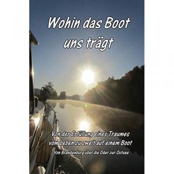 Wohin das Boot uns trägt: Von der Erfüllung eines Traumes, dem Leben zu zweit auf dem Boot. Ein Bootstörn von Brandenburg über die Oder zur Ostsee