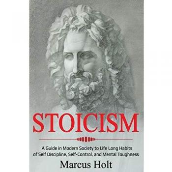Stoicism: A Deeper Insight into Stoicism in Modern Society to Life Long Habits of Self Discipline, Self Control, and Mental Toughness