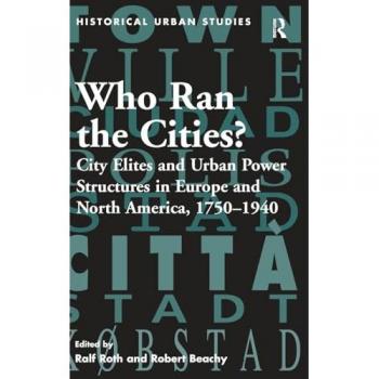 Who Ran the Cities?: City Elites and Urban Power Structures in Europe and North America, 1750-1940 (Historical Urban Studies)