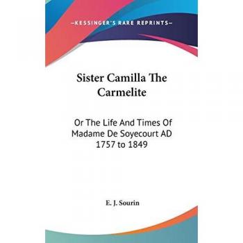 Sister Camilla The Carmelite: Or The Life And Times Of Madame De Soyecourt AD 1757 to 1849