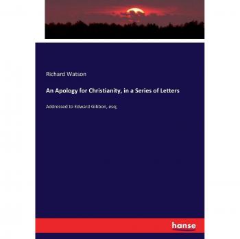 An Apology for Christianity, in a Series of Letters: Addressed to Edward Gibbon, esq;
