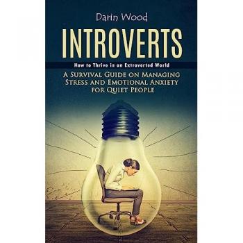 Introvert: How to Thrive in an Extroverted World (A Survival Guide on Managing Stress and Emotional Anxiety for Quiet People)