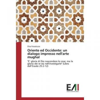 Oriente ed Occidente: un dialogo impresso nell'arte mughal: E’ gloria di Dio nascondere le cose; ma la gloria dei re sta nell'investigarle (Libro dell’Esodo 25:2-12)