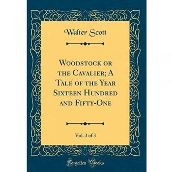 Woodstock or the Cavalier; A Tale of the Year Sixteen Hundred and Fifty-One, Vol. 3 of 3