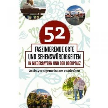Reiner Vogel 52 Faszinierende Orte Und Sehenswürdigkeiten In Niederbayern Und Der Oberpfalz: Ostbayern Gemeinsam Entdecken