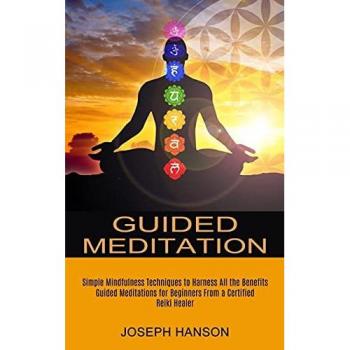 Guided Meditation: Guided Meditations for Beginners From a Certified Reiki Healer (Simple Mindfulness Techniques to Harness All the Benefits)