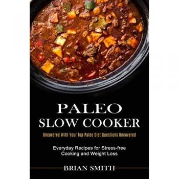 Paleo Slow Cooker: Everyday Recipes for Stress-free Cooking and Weight Loss (Uncovered With Your Top Paleo Diet Questions Uncovered)