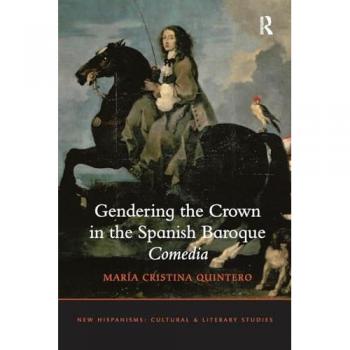Gendering the Crown in the Spanish Baroque Comedia (New Hispanisms: Cultural and Literary Studies)