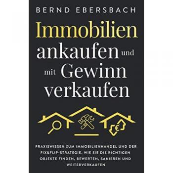 Bernd Ebersbach Immobilien Ankaufen Und Mit Gewinn Verkaufen: Praxiswissen Zum Immobilienhandel Und Der Fix&flip-Strategie.; Wie Sie Die Richtigen Objekte Finden, Bewerten, Sanieren Und Weiterverkaufen