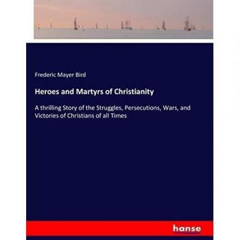 Heroes and Martyrs of Christianity: A thrilling Story of the Struggles, Persecutions, Wars, and Victories of Christians of all Times