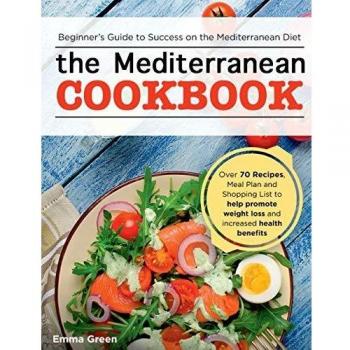 The Mediterranean Cookbook: Beginner's Guide to Success on the Mediterranean Diet with Over 70 Recipes, Meal Plan and Shopping List to help promote weight loss and increased health benefits