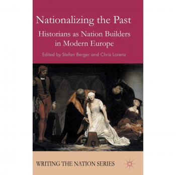 Nationalizing the Past: Historians as Nation Builders in Modern Europe