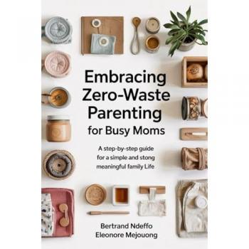 Embracing Zero-Waste Parenting For Busy Moms: : A Step-By-Step Guide For A Simple And Meaningful Family Life