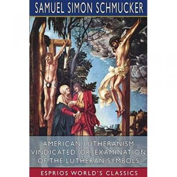 American Lutheranism Vindicated; or Examination of the Lutheran Symbols (Esprios Classics)