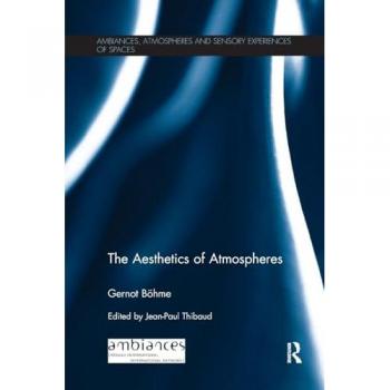 The Aesthetics of Atmospheres (Ambiances, Atmospheres and Sensory Experiences of Spaces)