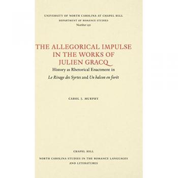 The Allegorical Impulse in the Works of Julien Gracq: History as Rhetorical Enactment in Le Rivage des Syrtes and Un Balcon en Forêt (NORTH CAROLINA STUDIES IN THE ROMANCE LANGUAGES AND LITERATURES)