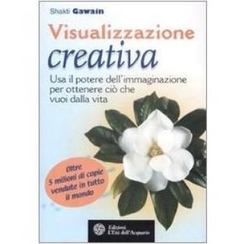 Visualizzazione creativa. Usa il potere dell'immaginazione per ottenere ciò che vuoi nella vita