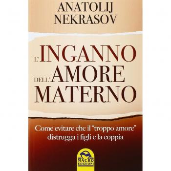 L' inganno dell'amore materno. Come evitare che il «troppo amore» distrugga i figli e la coppia