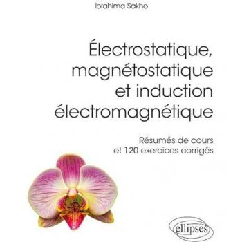 Electrostatique, magnétostatique et induction électromagnétique : résumés de cours et 120 exercices corrigés